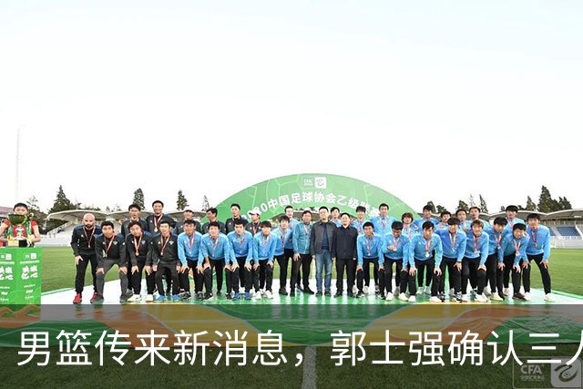 男篮传来新消息，郭士强确认三人缺阵，崔永熙胡明轩挑大梁